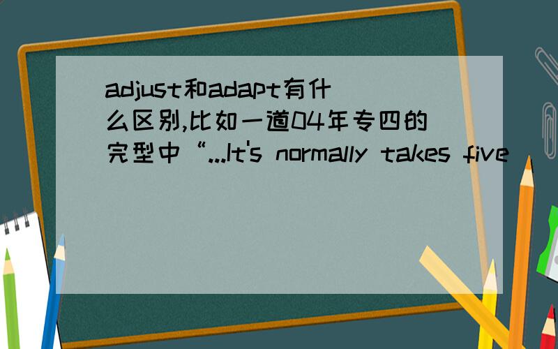 adjust和adapt有什么区别,比如一道04年专四的完型中“...It's normally takes five