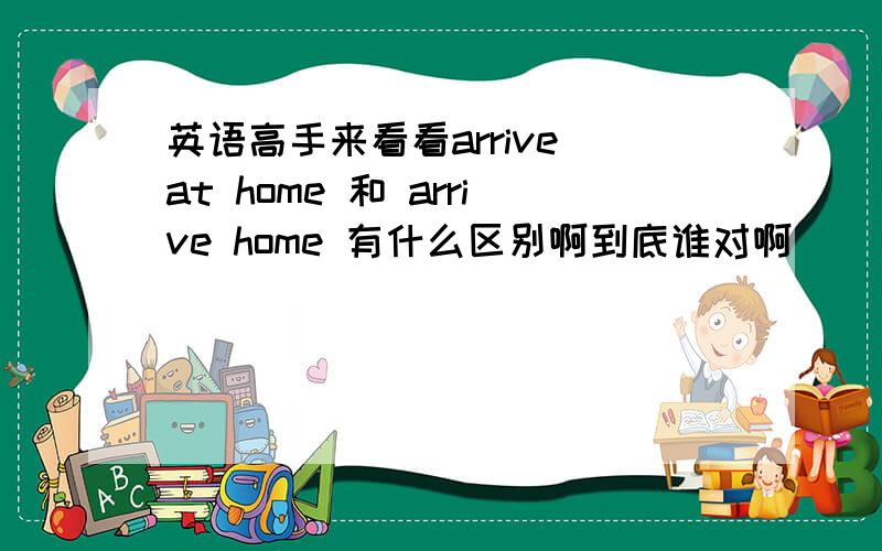 英语高手来看看arrive at home 和 arrive home 有什么区别啊到底谁对啊