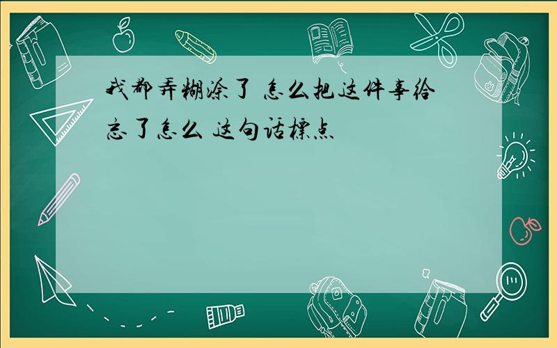 我都弄糊涂了 怎么把这件事给忘了怎么 这句话标点