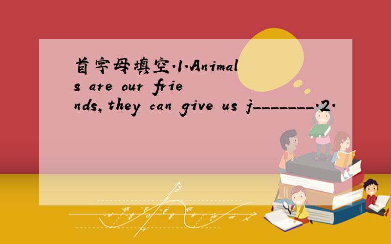 首字母填空.1.Animals are our friends,they can give us j_______.2.