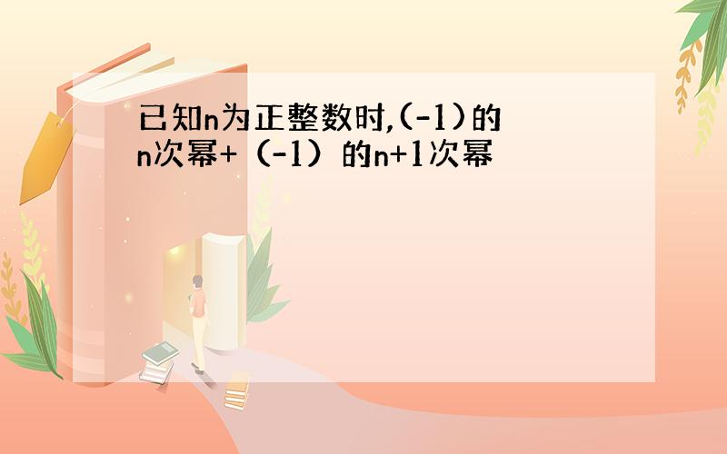 已知n为正整数时,(-1)的n次幂+（-1）的n+1次幂