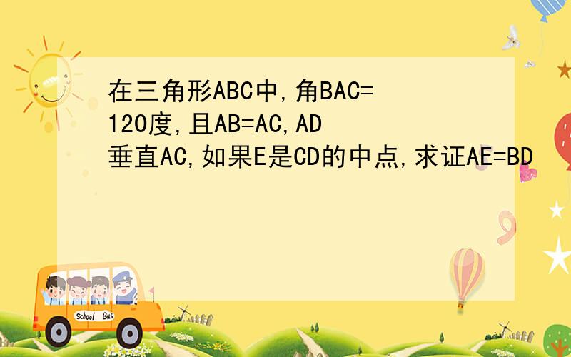 在三角形ABC中,角BAC=120度,且AB=AC,AD垂直AC,如果E是CD的中点,求证AE=BD