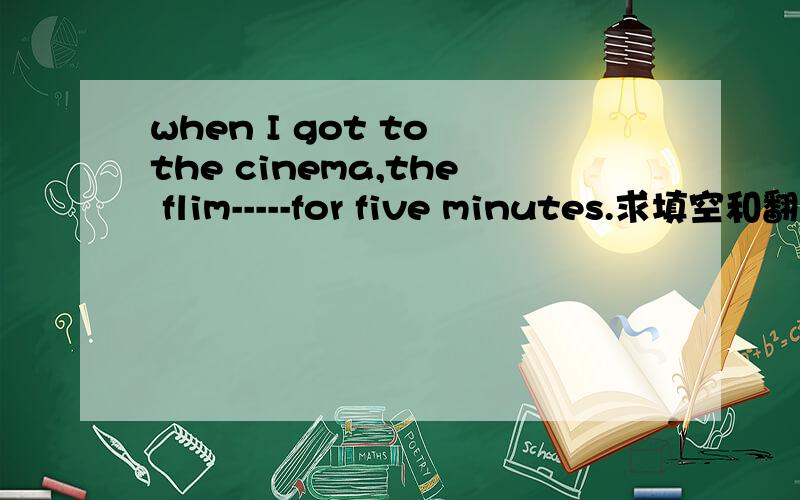 when I got to the cinema,the flim-----for five minutes.求填空和翻