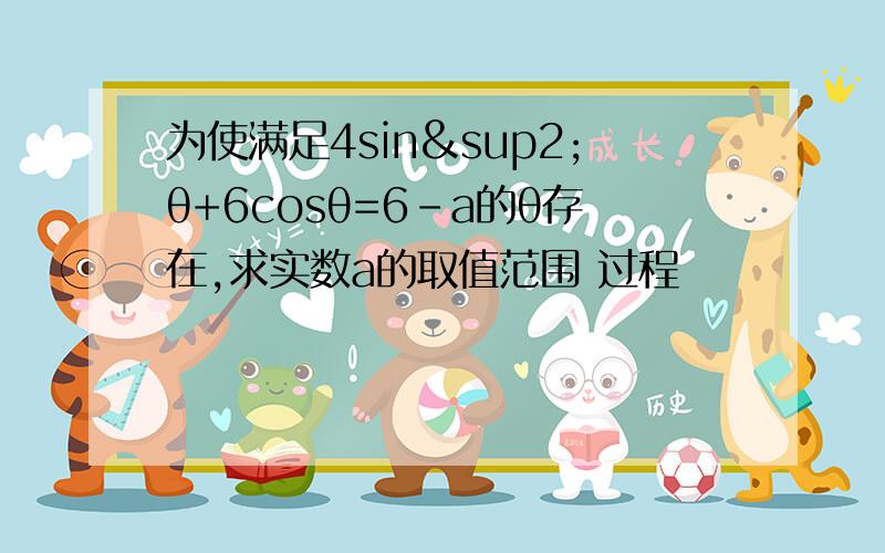 为使满足4sin²θ+6cosθ=6-a的θ存在,求实数a的取值范围 过程