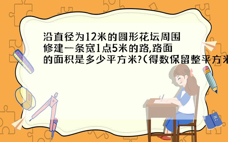 沿直径为12米的圆形花坛周围修建一条宽1点5米的路,路面的面积是多少平方米?(得数保留整平方米