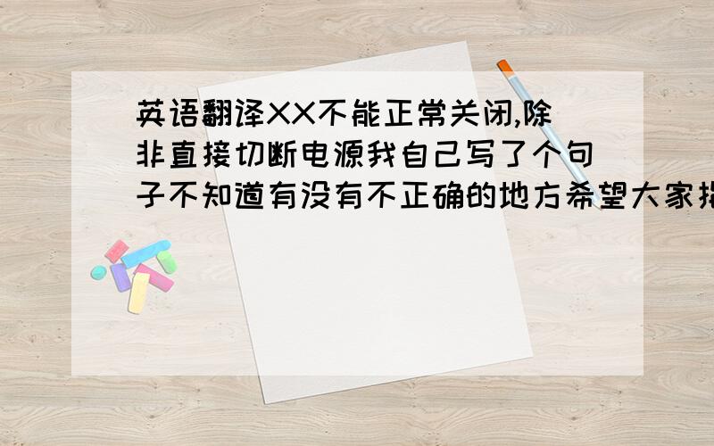 英语翻译XX不能正常关闭,除非直接切断电源我自己写了个句子不知道有没有不正确的地方希望大家指出XXX can not t