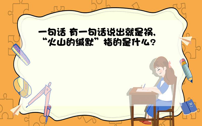 一句话 有一句话说出就是祸,“火山的缄默”指的是什么?