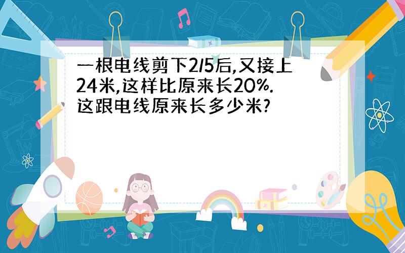 一根电线剪下2/5后,又接上24米,这样比原来长20%.这跟电线原来长多少米?