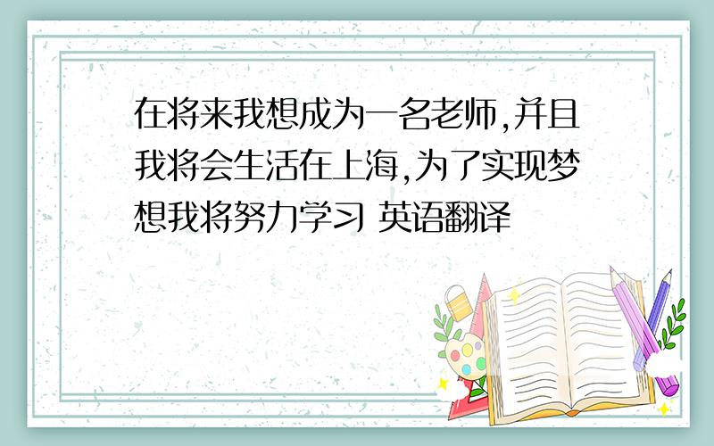 在将来我想成为一名老师,并且我将会生活在上海,为了实现梦想我将努力学习 英语翻译