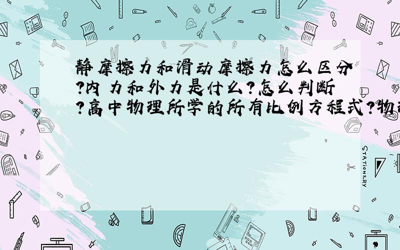 静摩擦力和滑动摩擦力怎么区分?内力和外力是什么?怎么判断?高中物理所学的所有比例方程式?物理学家做什么实验发现了什么?