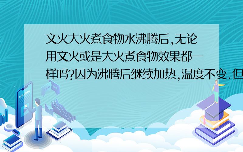 文火大火煮食物水沸腾后,无论用文火或是大火煮食物效果都一样吗?因为沸腾后继续加热,温度不变.但大火比文火更多的热量又到哪