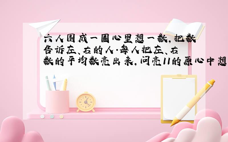 六人围成一圈心里想一数,把数告诉左、右的人.每人把左、右数的平均数亮出来,问亮11的原心中想的数