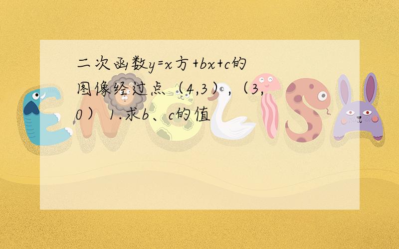 二次函数y=x方+bx+c的图像经过点（4,3）,（3,0） 1.求b、c的值