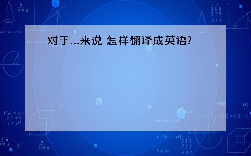 对于…来说 怎样翻译成英语?