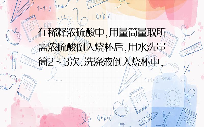 在稀释浓硫酸中,用量筒量取所需浓硫酸倒入烧杯后,用水洗量筒2~3次,洗涤液倒入烧杯中,