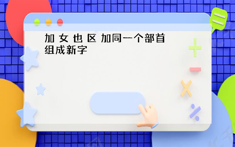 加 女 也 区 加同一个部首组成新字