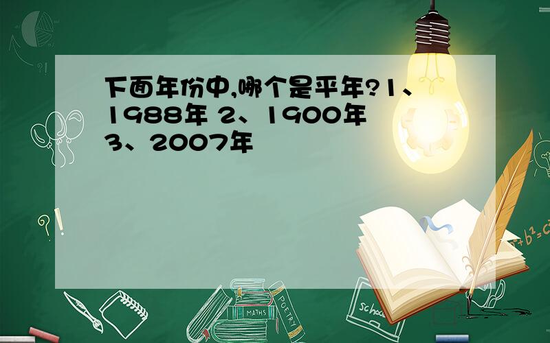 下面年份中,哪个是平年?1、1988年 2、1900年 3、2007年