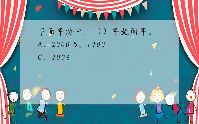 下面年份中，（）年是闰年。 A、2000 B、1900 C、2006