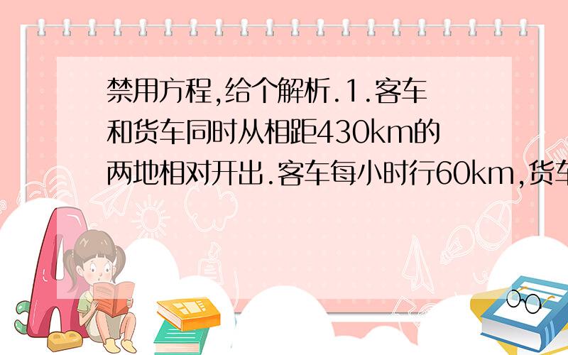 禁用方程,给个解析.1.客车和货车同时从相距430km的两地相对开出.客车每小时行60km,货车的速度是客车的速度的4\