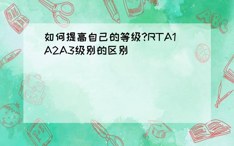 如何提高自己的等级?RTA1A2A3级别的区别