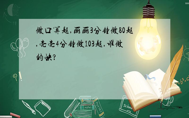 做口算题,丽丽3分钟做80题,亮亮4分钟做103题,谁做的快?