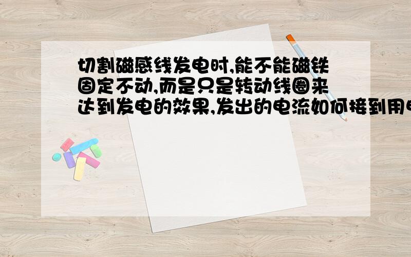 切割磁感线发电时,能不能磁铁固定不动,而是只是转动线圈来达到发电的效果,发出的电流如何接到用电器上