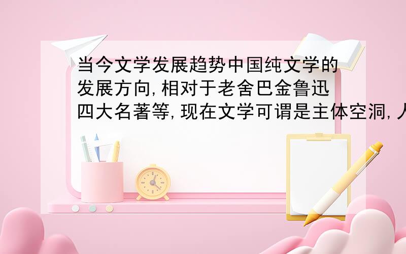 当今文学发展趋势中国纯文学的发展方向,相对于老舍巴金鲁迅四大名著等,现在文学可谓是主体空洞,人物刻画过于呆板.网络小说多