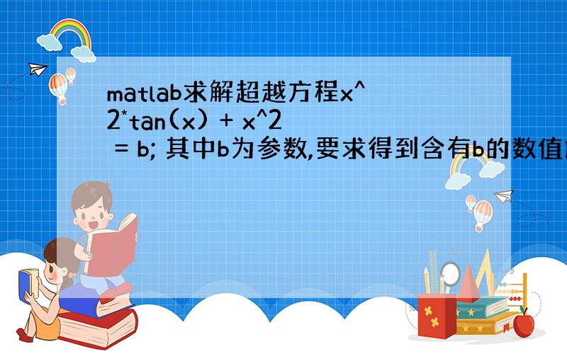 matlab求解超越方程x^2*tan(x) + x^2 = b; 其中b为参数,要求得到含有b的数值解.给出代码!