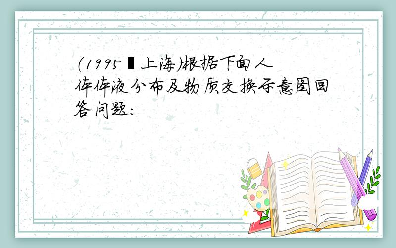 （1995•上海）根据下面人体体液分布及物质交换示意图回答问题：