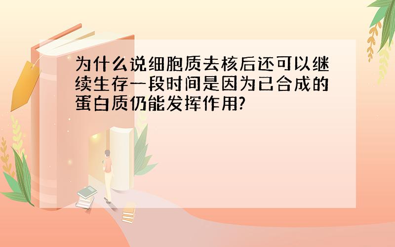 为什么说细胞质去核后还可以继续生存一段时间是因为已合成的蛋白质仍能发挥作用?