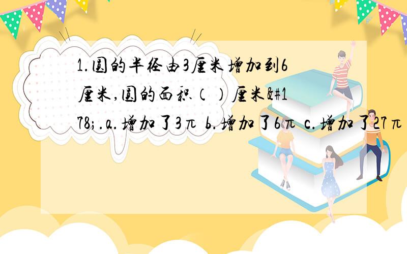 1.圆的半径由3厘米增加到6厘米,圆的面积（）厘米².a.增加了3π b.增加了6π c.增加了27π d.增