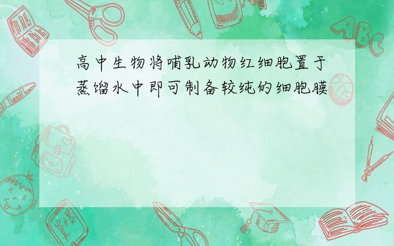 高中生物将哺乳动物红细胞置于蒸馏水中即可制备较纯的细胞膜