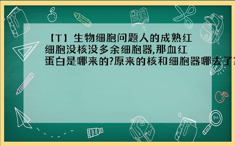 【T】生物细胞问题人的成熟红细胞没核没多余细胞器,那血红蛋白是哪来的?原来的核和细胞器哪去了?