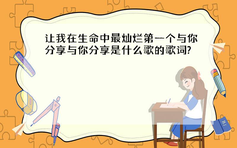 让我在生命中最灿烂第一个与你分享与你分享是什么歌的歌词?