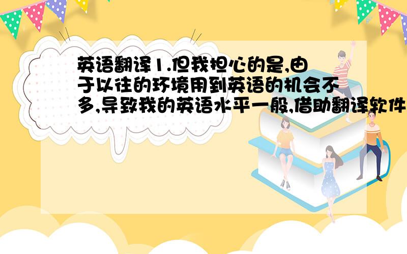 英语翻译1.但我担心的是,由于以往的环境用到英语的机会不多,导致我的英语水平一般,借助翻译软件我可以简单的看和写,但口语