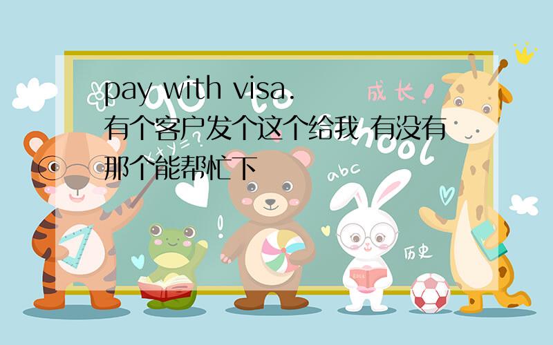 pay with visa.有个客户发个这个给我 有没有那个能帮忙下