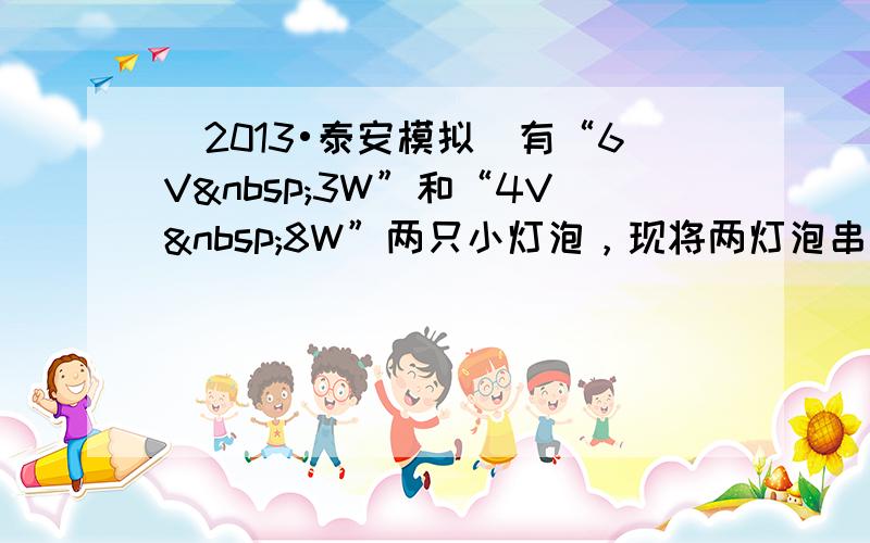 （2013•泰安模拟）有“6V 3W”和“4V 8W”两只小灯泡，现将两灯泡串联在某电路中，要使其中