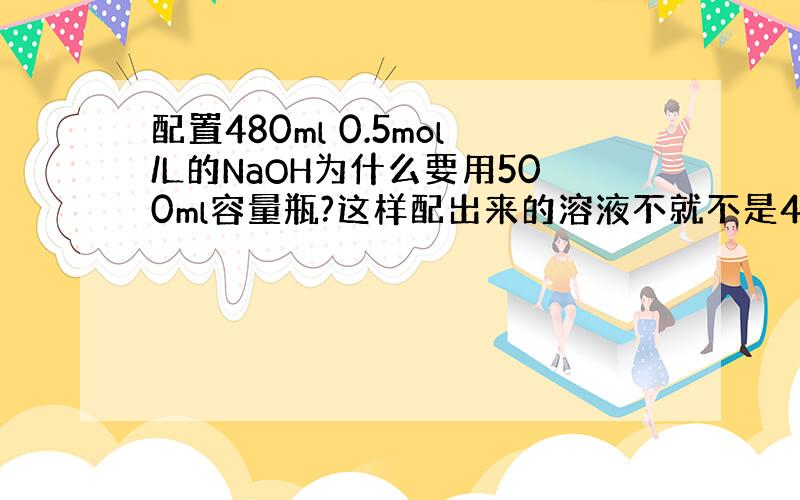 配置480ml 0.5mol/L的NaOH为什么要用500ml容量瓶?这样配出来的溶液不就不是480ml了吗?