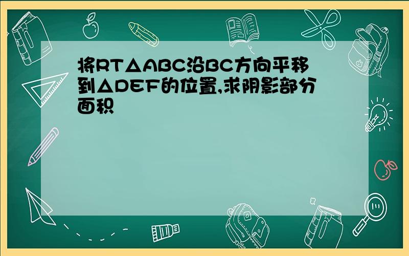 将RT△ABC沿BC方向平移到△DEF的位置,求阴影部分面积