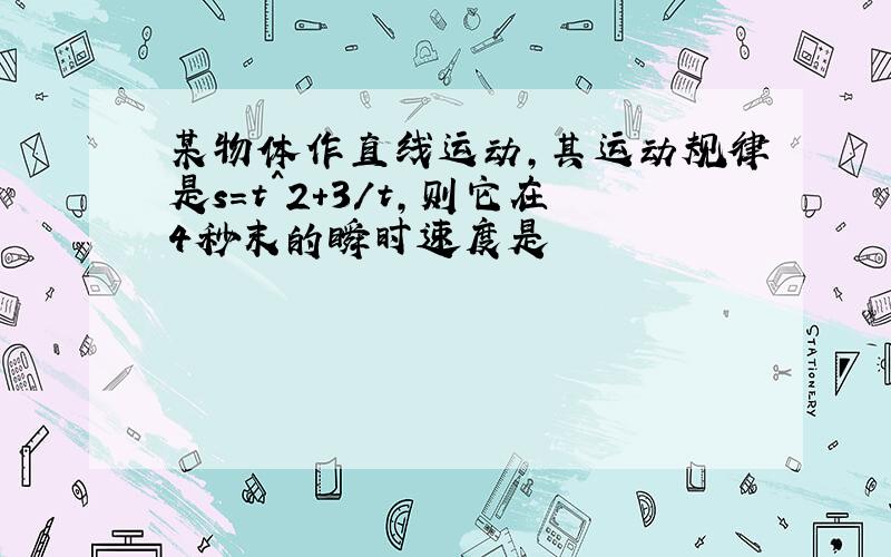 某物体作直线运动,其运动规律是s=t^2+3/t,则它在4秒末的瞬时速度是