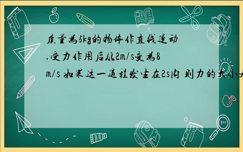 质量为5kg的物体作直线运动,受力作用后从2m/s变为8m/s 如果这一过程发生在2s内 则力的大小是（ ）如果这一过程