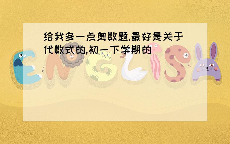 给我多一点奥数题,最好是关于代数式的,初一下学期的