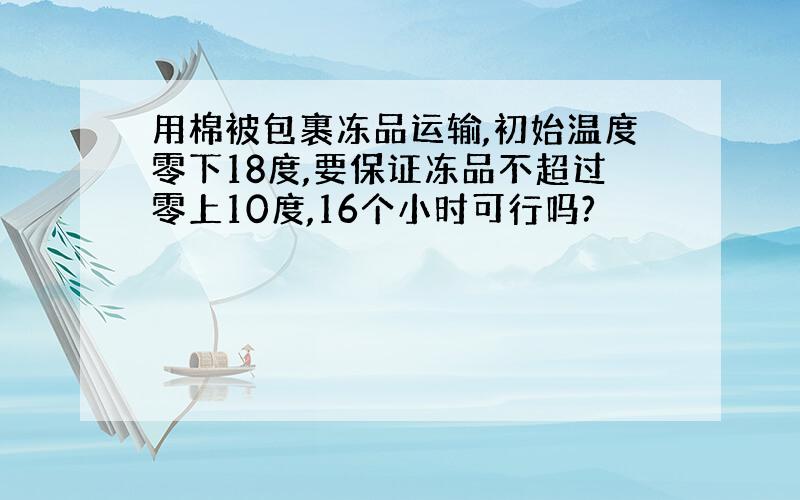 用棉被包裹冻品运输,初始温度零下18度,要保证冻品不超过零上10度,16个小时可行吗?