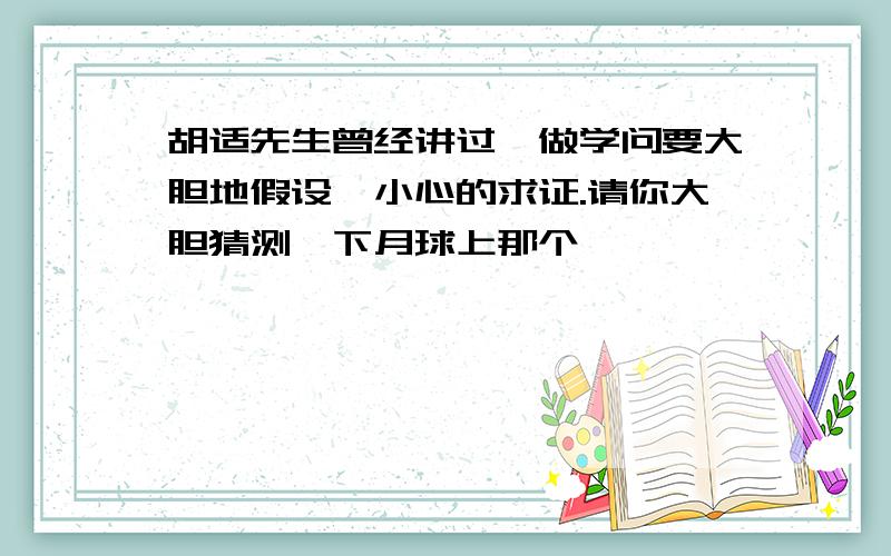 胡适先生曾经讲过,做学问要大胆地假设,小心的求证.请你大胆猜测一下月球上那个