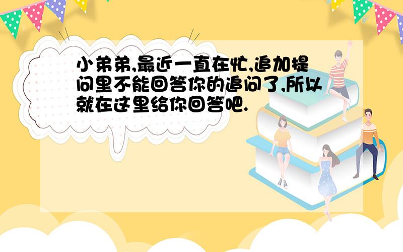 小弟弟,最近一直在忙,追加提问里不能回答你的追问了,所以就在这里给你回答吧.