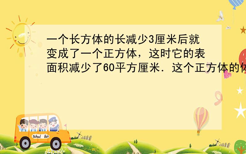 一个长方体的长减少3厘米后就变成了一个正方体，这时它的表面积减少了60平方厘米．这个正方体的体积是______．