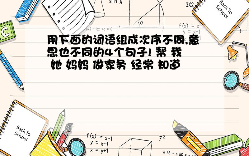 用下面的词语组成次序不同,意思也不同的4个句子! 帮 我 她 妈妈 做家务 经常 知道