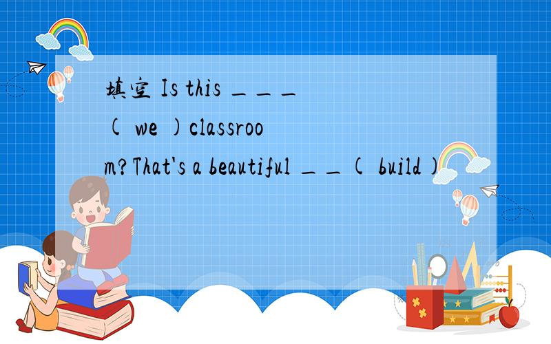 填空 Is this ___( we )classroom?That's a beautiful __( build)