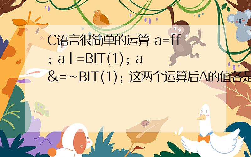 C语言很简单的运算 a=ff; a|=BIT(1); a&=~BIT(1); 这两个运算后A的值各是多少