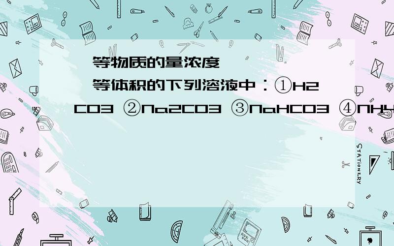 ​等物质的量浓度、等体积的下列溶液中：①H2CO3 ②Na2CO3 ③NaHCO3 ④NH4HCO3 ⑤（N